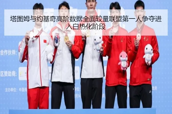 塔图姆与约基奇高阶数据全面较量联盟第一人争夺进入白热化阶段