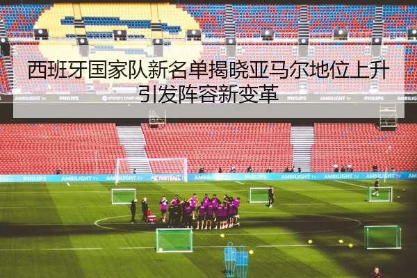 西班牙国家队新名单揭晓亚马尔地位上升引发阵容新变革